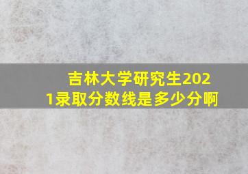 吉林大学研究生2021录取分数线是多少分啊