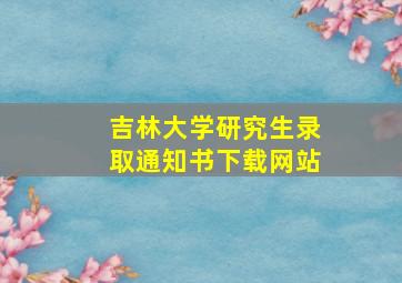 吉林大学研究生录取通知书下载网站