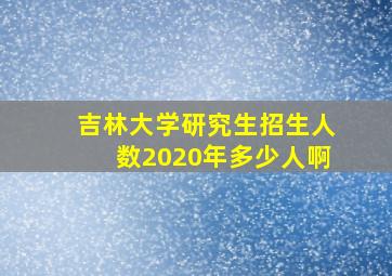 吉林大学研究生招生人数2020年多少人啊