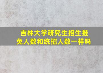 吉林大学研究生招生推免人数和统招人数一样吗