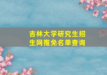 吉林大学研究生招生网推免名单查询