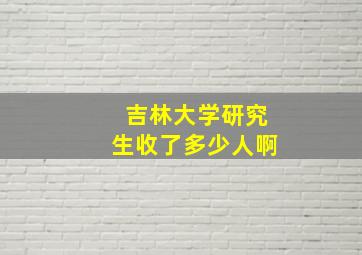 吉林大学研究生收了多少人啊