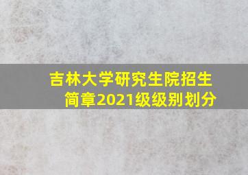 吉林大学研究生院招生简章2021级级别划分