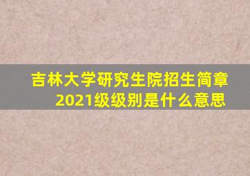 吉林大学研究生院招生简章2021级级别是什么意思