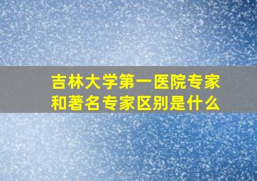 吉林大学第一医院专家和著名专家区别是什么