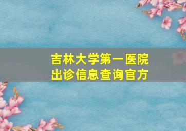 吉林大学第一医院出诊信息查询官方