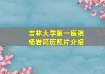 吉林大学第一医院杨岩简历照片介绍