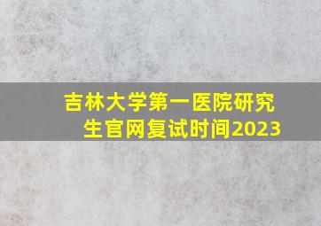 吉林大学第一医院研究生官网复试时间2023