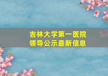 吉林大学第一医院领导公示最新信息