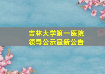 吉林大学第一医院领导公示最新公告