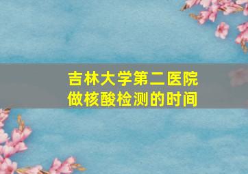 吉林大学第二医院做核酸检测的时间