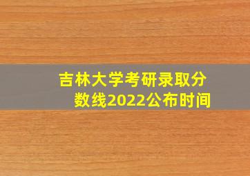 吉林大学考研录取分数线2022公布时间