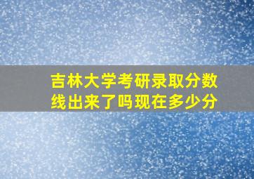 吉林大学考研录取分数线出来了吗现在多少分