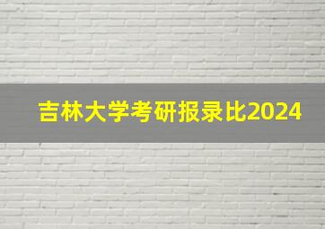 吉林大学考研报录比2024