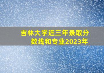 吉林大学近三年录取分数线和专业2023年