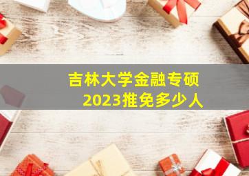 吉林大学金融专硕2023推免多少人