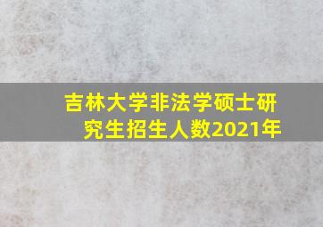 吉林大学非法学硕士研究生招生人数2021年