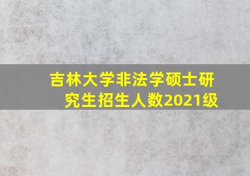 吉林大学非法学硕士研究生招生人数2021级