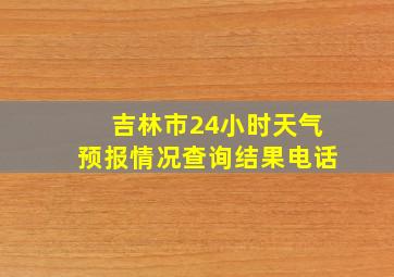 吉林市24小时天气预报情况查询结果电话