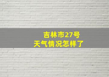 吉林市27号天气情况怎样了