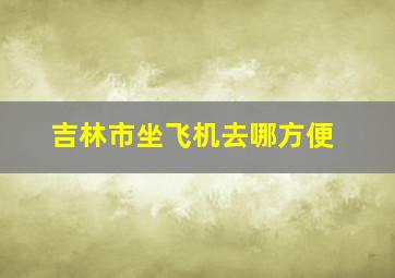 吉林市坐飞机去哪方便