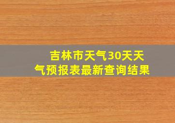 吉林市天气30天天气预报表最新查询结果