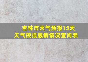 吉林市天气预报15天天气预报最新情况查询表