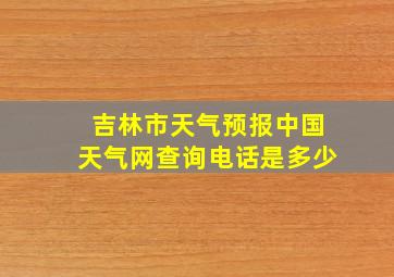 吉林市天气预报中国天气网查询电话是多少