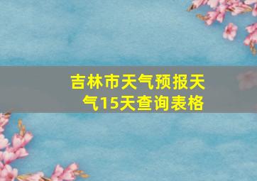 吉林市天气预报天气15天查询表格