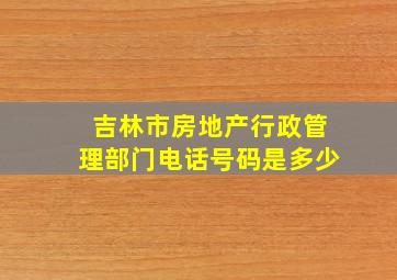 吉林市房地产行政管理部门电话号码是多少