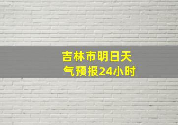 吉林市明日天气预报24小时