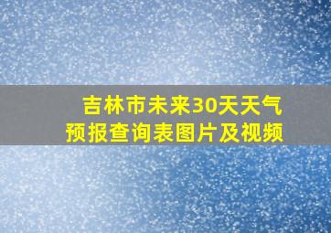 吉林市未来30天天气预报查询表图片及视频