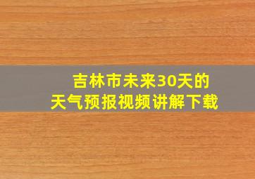 吉林市未来30天的天气预报视频讲解下载