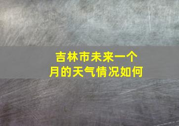 吉林市未来一个月的天气情况如何