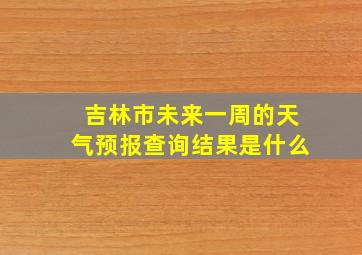 吉林市未来一周的天气预报查询结果是什么