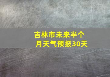 吉林市未来半个月天气预报30天