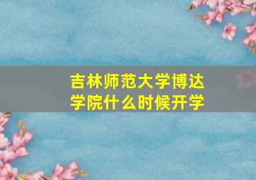 吉林师范大学博达学院什么时候开学