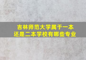 吉林师范大学属于一本还是二本学校有哪些专业