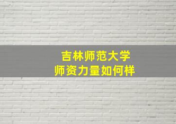 吉林师范大学师资力量如何样