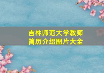 吉林师范大学教师简历介绍图片大全