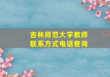 吉林师范大学教师联系方式电话查询