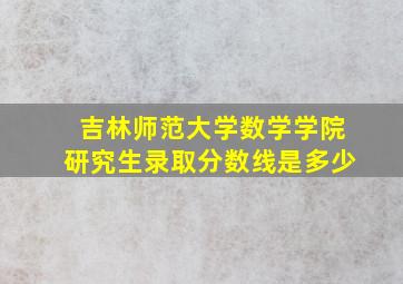 吉林师范大学数学学院研究生录取分数线是多少