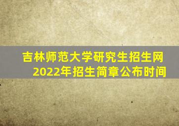 吉林师范大学研究生招生网2022年招生简章公布时间