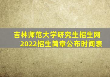 吉林师范大学研究生招生网2022招生简章公布时间表