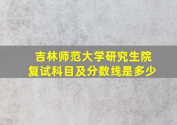 吉林师范大学研究生院复试科目及分数线是多少