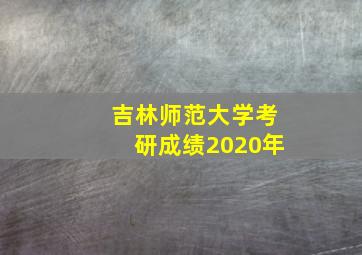 吉林师范大学考研成绩2020年