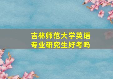 吉林师范大学英语专业研究生好考吗