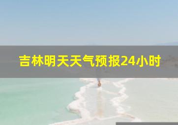 吉林明天天气预报24小时