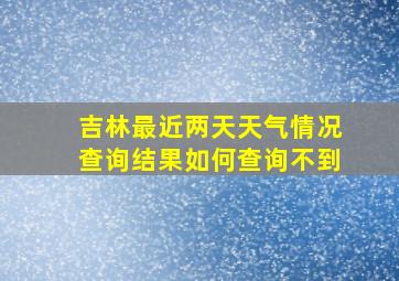 吉林最近两天天气情况查询结果如何查询不到