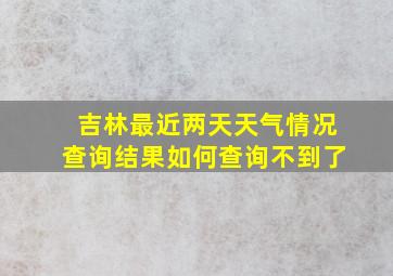 吉林最近两天天气情况查询结果如何查询不到了